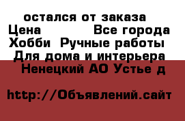 остался от заказа › Цена ­ 3 500 - Все города Хобби. Ручные работы » Для дома и интерьера   . Ненецкий АО,Устье д.